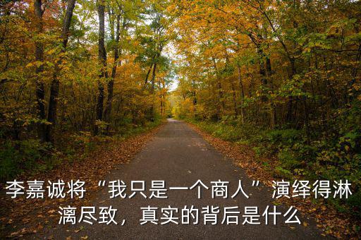 李嘉誠將“我只是一個(gè)商人”演繹得淋漓盡致，真實(shí)的背后是什么