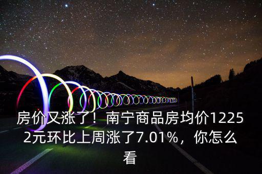 房價又漲了！南寧商品房均價12252元環(huán)比上周漲了7.01%，你怎么看