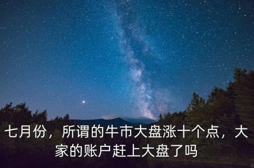七月份，所謂的牛市大盤漲十個點，大家的賬戶趕上大盤了嗎