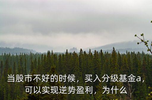 當(dāng)股市不好的時(shí)候，買入分級基金a，可以實(shí)現(xiàn)逆勢盈利，為什么