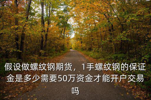 假設(shè)做螺紋鋼期貨，1手螺紋鋼的保證金是多少需要50萬資金才能開戶交易嗎