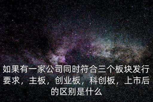 如果有一家公司同時符合三個板塊發(fā)行要求，主板，創(chuàng)業(yè)板，科創(chuàng)板，上市后的區(qū)別是什么