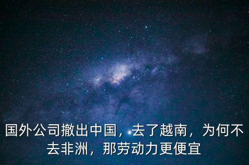 國外公司撤出中國，去了越南，為何不去非洲，那勞動力更便宜