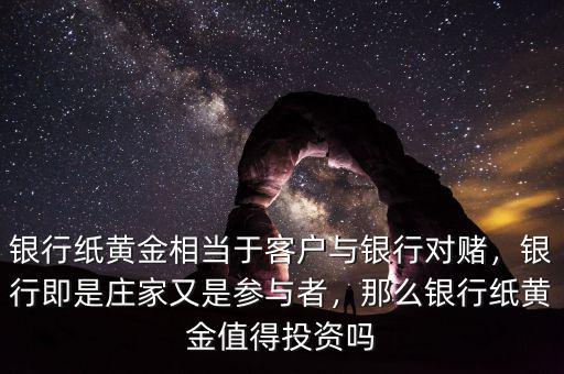 銀行紙黃金相當(dāng)于客戶與銀行對賭，銀行即是莊家又是參與者，那么銀行紙黃金值得投資嗎