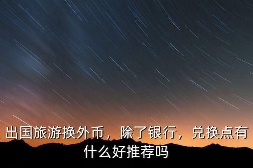 出國(guó)旅游換外幣，除了銀行，兌換點(diǎn)有什么好推薦嗎