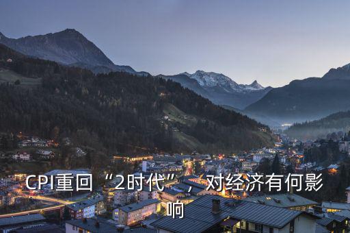 CPI重回“2時(shí)代”，對(duì)經(jīng)濟(jì)有何影響