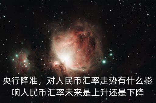 央行降準(zhǔn)，對人民幣匯率走勢有什么影響人民幣匯率未來是上升還是下降