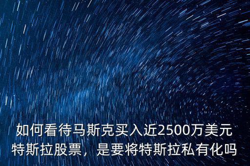 如何看待馬斯克買入近2500萬(wàn)美元特斯拉股票，是要將特斯拉私有化嗎