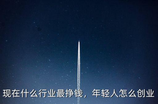 現(xiàn)在什么行業(yè)最掙錢，年輕人怎么創(chuàng)業(yè)