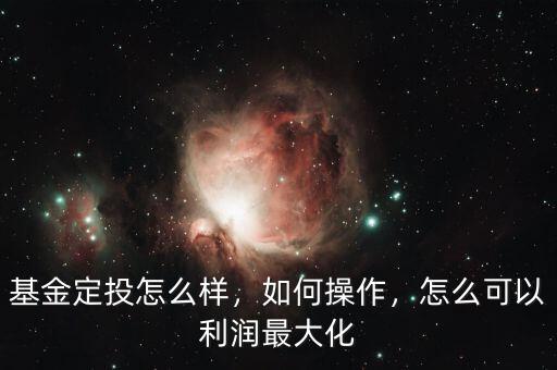 基金定投怎么樣，如何操作，怎么可以利潤最大化