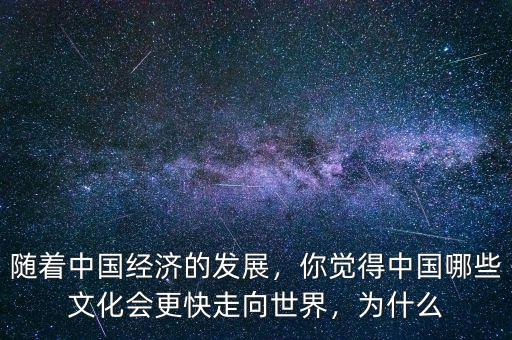 隨著中國經濟的發(fā)展，你覺得中國哪些文化會更快走向世界，為什么