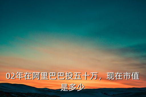 02年在阿里巴巴投五十萬(wàn)，現(xiàn)在市值是多少