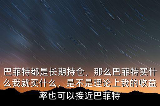 巴菲特都是長(zhǎng)期持倉(cāng)，那么巴菲特買什么我就買什么，是不是理論上我的收益率也可以接近巴菲特