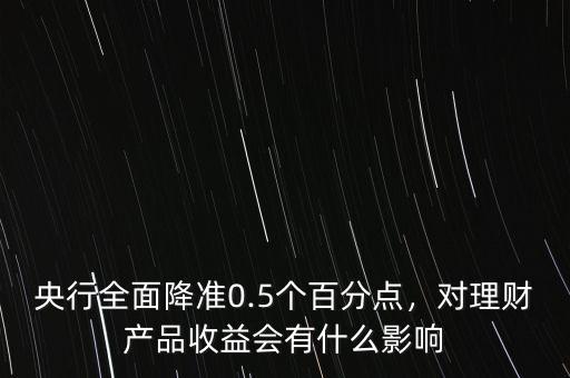 央行全面降準(zhǔn)0.5個百分點，對理財產(chǎn)品收益會有什么影響