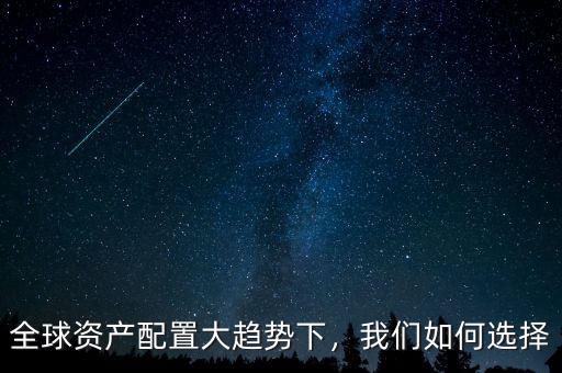 全球資產(chǎn)配置大趨勢下，我們?nèi)绾芜x擇