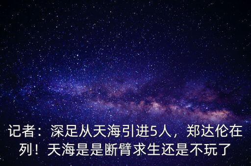 記者：深足從天海引進(jìn)5人，鄭達(dá)倫在列！天海是是斷臂求生還是不玩了