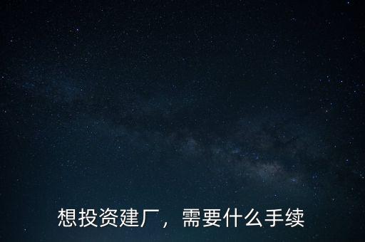 想投資建廠，需要什么手續(xù)