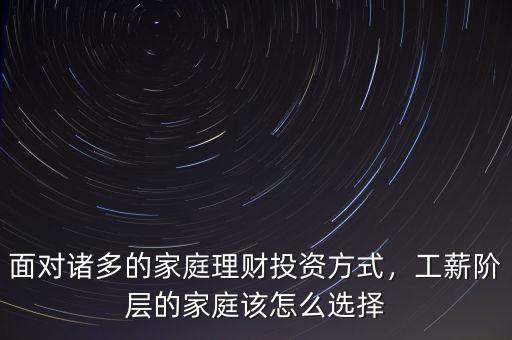 面對(duì)諸多的家庭理財(cái)投資方式，工薪階層的家庭該怎么選擇