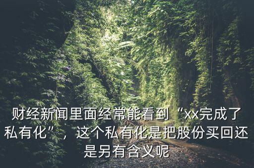 財經(jīng)新聞里面經(jīng)常能看到“xx完成了私有化”，這個私有化是把股份買回還是另有含義呢