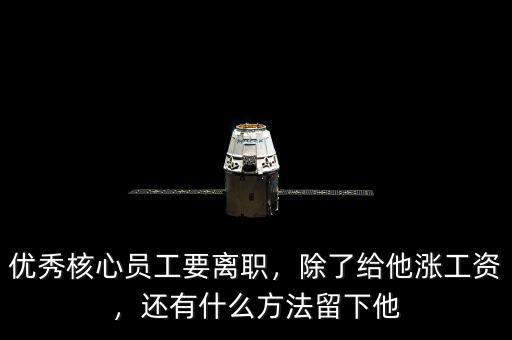 優(yōu)秀核心員工要離職，除了給他漲工資，還有什么方法留下他