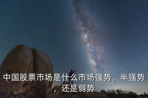 中國股票市場是什么市場強(qiáng)勢，半強(qiáng)勢，還是弱勢