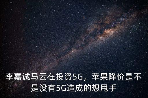 李嘉誠馬云在投資5G，蘋果降價(jià)是不是沒有5G造成的想甩手
