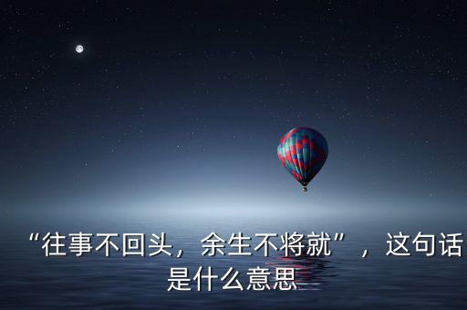 “往事不回頭，余生不將就”，這句話是什么意思