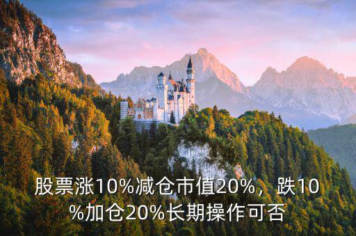 股票漲10%減倉市值20%，跌10%加倉20%長期操作可否