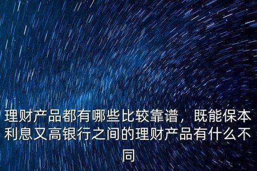 理財產(chǎn)品都有哪些比較靠譜，既能保本利息又高銀行之間的理財產(chǎn)品有什么不同