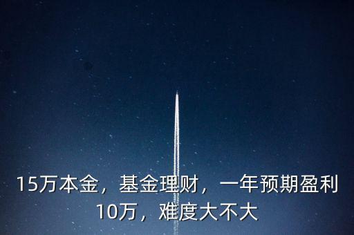15萬(wàn)本金，基金理財(cái)，一年預(yù)期盈利10萬(wàn)，難度大不大