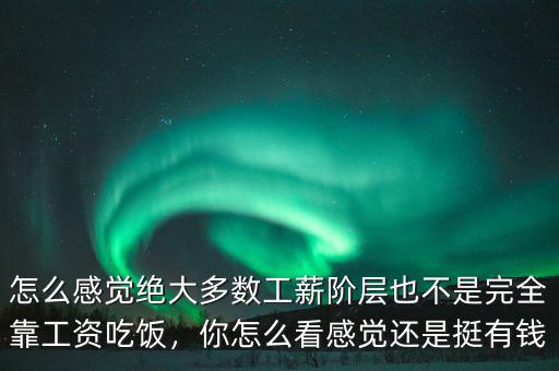 怎么感覺(jué)絕大多數(shù)工薪階層也不是完全靠工資吃飯，你怎么看感覺(jué)還是挺有錢(qián)