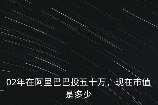02年在阿里巴巴投五十萬(wàn)，現(xiàn)在市值是多少