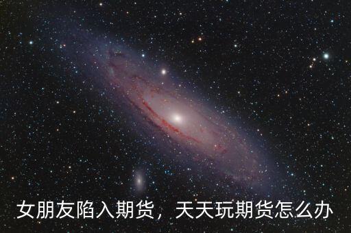 女朋友陷入期貨，天天玩期貨怎么辦