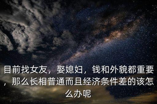 目前找女友，娶媳婦，錢和外貌都重要，那么長(zhǎng)相普通而且經(jīng)濟(jì)條件差的該怎么辦呢