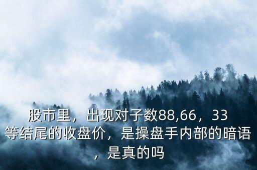 股市里，出現(xiàn)對子數(shù)88,66，33等結(jié)尾的收盤價，是操盤手內(nèi)部的暗語，是真的嗎