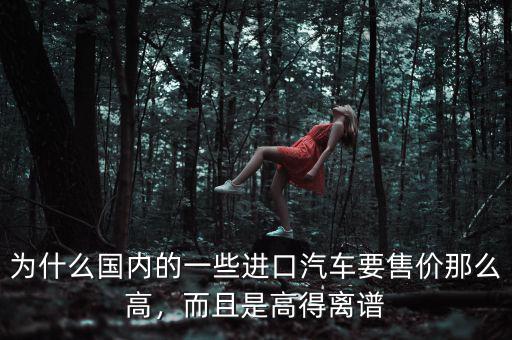 為什么國(guó)內(nèi)的一些進(jìn)口汽車(chē)要售價(jià)那么高，而且是高得離譜