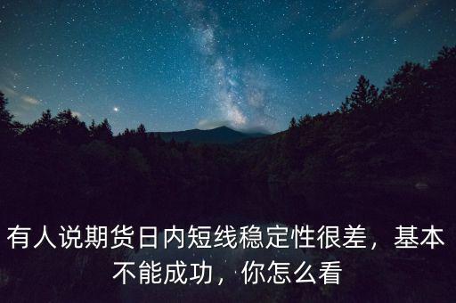 有人說期貨日內(nèi)短線穩(wěn)定性很差，基本不能成功，你怎么看