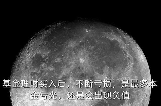 基金理財買入后，不斷虧損，是最多本金虧光，還是會出現(xiàn)負(fù)值
