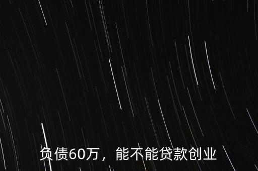 負(fù)債60萬，能不能貸款創(chuàng)業(yè)