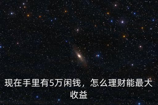 現(xiàn)在手里有5萬閑錢，怎么理財能最大收益