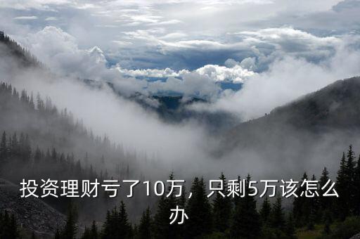 投資理財(cái)虧了10萬(wàn)，只剩5萬(wàn)該怎么辦