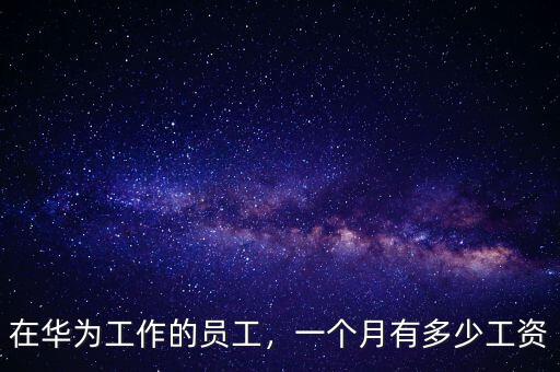 在華為工作的員工，一個(gè)月有多少工資