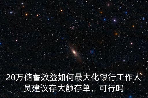 20萬(wàn)儲(chǔ)蓄效益如何最大化銀行工作人員建議存大額存單，可行嗎