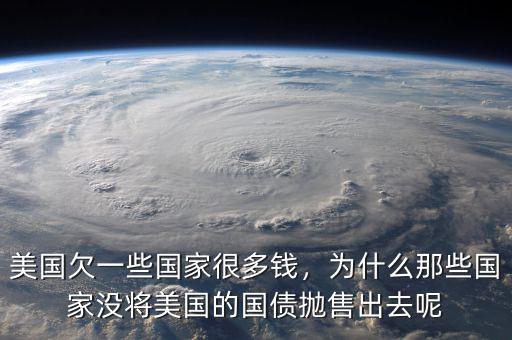 美國(guó)欠一些國(guó)家很多錢，為什么那些國(guó)家沒(méi)將美國(guó)的國(guó)債拋售出去呢