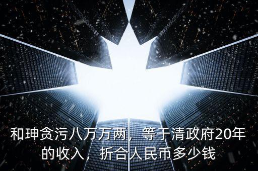 和珅貪污八萬萬兩，等于清政府20年的收入，折合人民幣多少錢