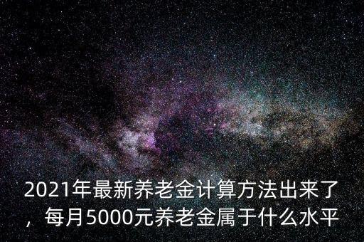 2021年最新養(yǎng)老金計(jì)算方法出來了，每月5000元養(yǎng)老金屬于什么水平