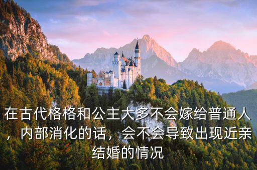 在古代格格和公主大多不會嫁給普通人，內(nèi)部消化的話，會不會導(dǎo)致出現(xiàn)近親結(jié)婚的情況