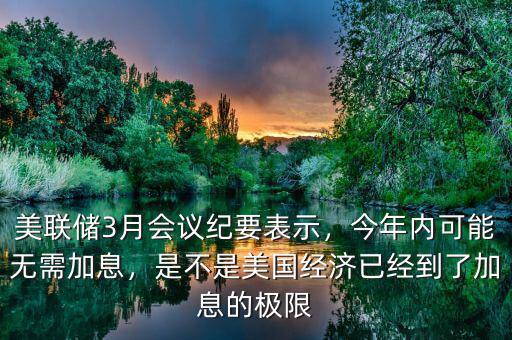 美聯(lián)儲3月會議紀要表示，今年內可能無需加息，是不是美國經(jīng)濟已經(jīng)到了加息的極限