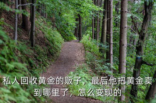 私人回收黃金的販子，最后他把黃金賣到哪里了，怎么變現(xiàn)的