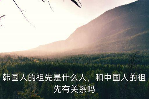 韓國(guó)人的祖先是什么人，和中國(guó)人的祖先有關(guān)系嗎